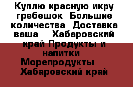 Куплю красную икру,гребешок. Большие количества. Доставка ваша. - Хабаровский край Продукты и напитки » Морепродукты   . Хабаровский край